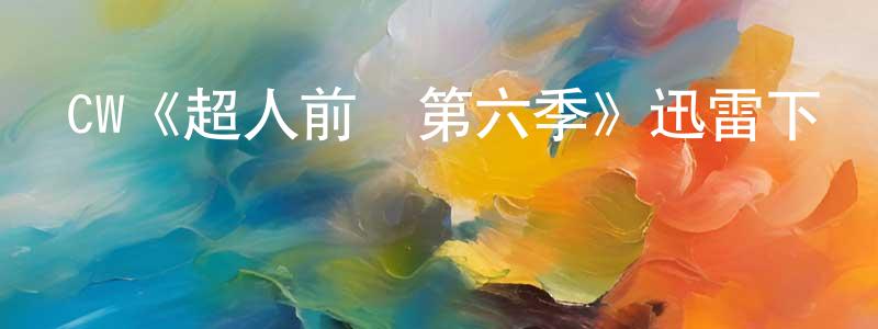 蔡德正發布CW《超人前傳第六季》迅雷下載/在線觀看/百度云-魔幻/科幻-美劇天堂